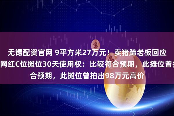 无锡配资官网 9平方米27万元！卖猪蹄老板回应拿下太昊陵庙会网红C位摊位30天使用权：比较符合预期，此摊位曾拍出98万元高价