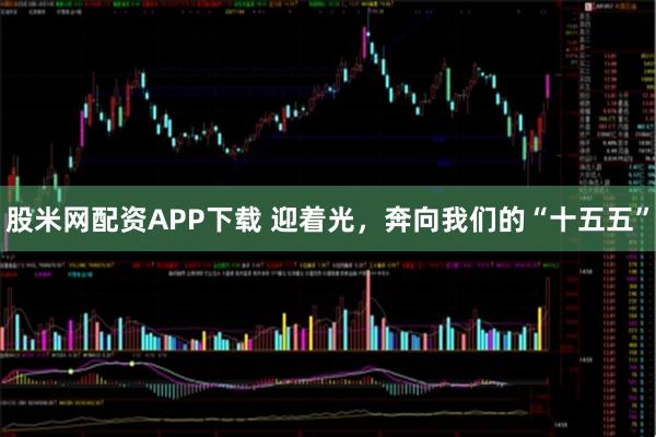 股米网配资APP下载 迎着光，奔向我们的“十五五”