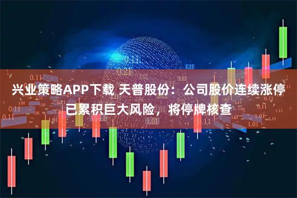 兴业策略APP下载 天普股份：公司股价连续涨停已累积巨大风险，将停牌核查