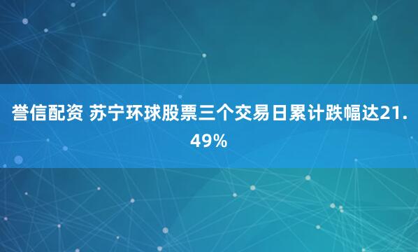 誉信配资 苏宁环球股票三个交易日累计跌幅达21.49%