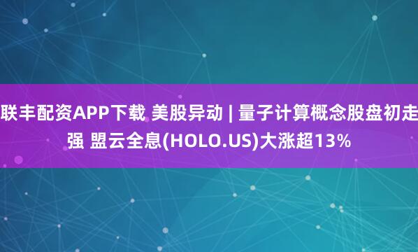 联丰配资APP下载 美股异动 | 量子计算概念股盘初走强 盟云全息(HOLO.US)大涨超13%