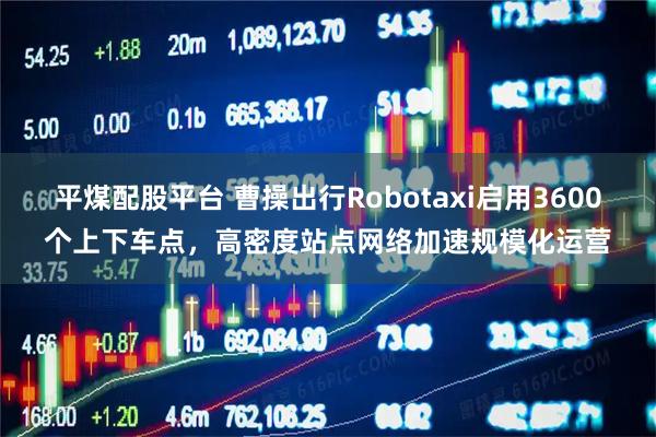 平煤配股平台 曹操出行Robotaxi启用3600个上下车点，高密度站点网络加速规模化运营