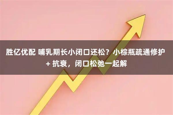 胜亿优配 哺乳期长小闭口还松？小棕瓶疏通修护 + 抗衰，闭口松弛一起解