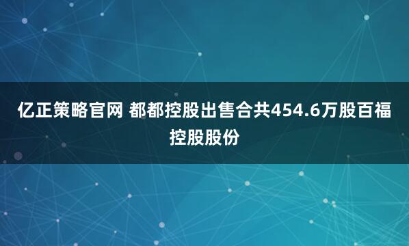 亿正策略官网 都都控股出售合共454.6万股百福控股股份