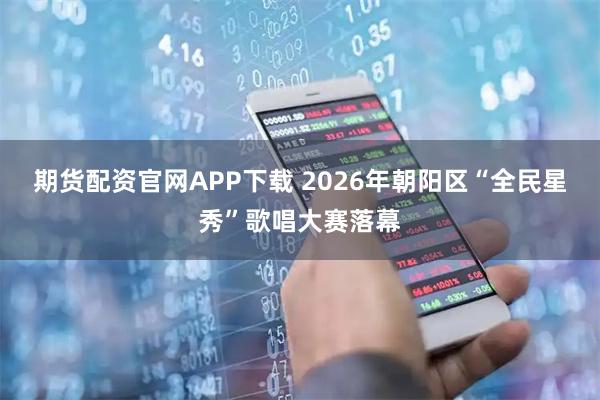 期货配资官网APP下载 2026年朝阳区“全民星秀”歌唱大赛落幕