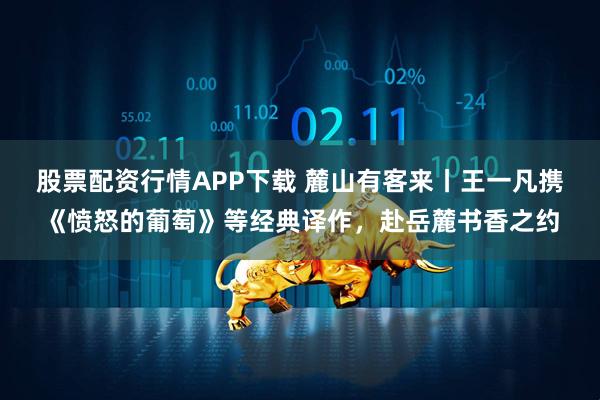 股票配资行情APP下载 麓山有客来丨王一凡携《愤怒的葡萄》等经典译作，赴岳麓书香之约