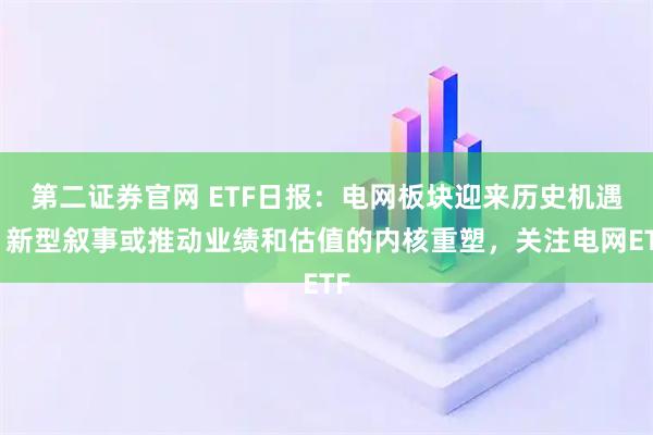 第二证券官网 ETF日报：电网板块迎来历史机遇，新型叙事或推动业绩和估值的内核重塑，关注电网ETF