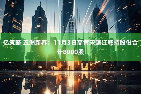 亿策略 五洲新春：11月3日高管宋超江减持股份合计8000股