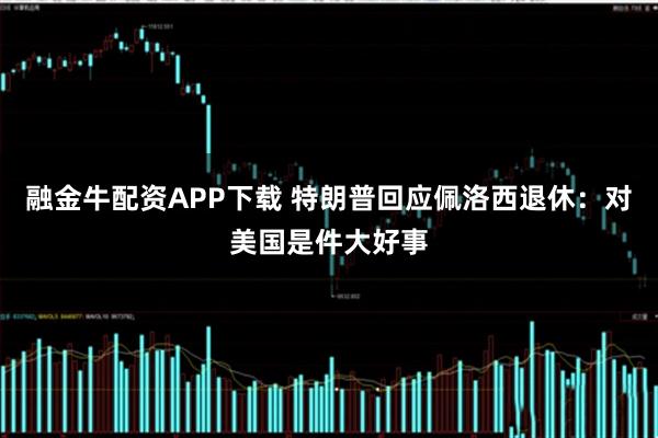 融金牛配资APP下载 特朗普回应佩洛西退休：对美国是件大好事