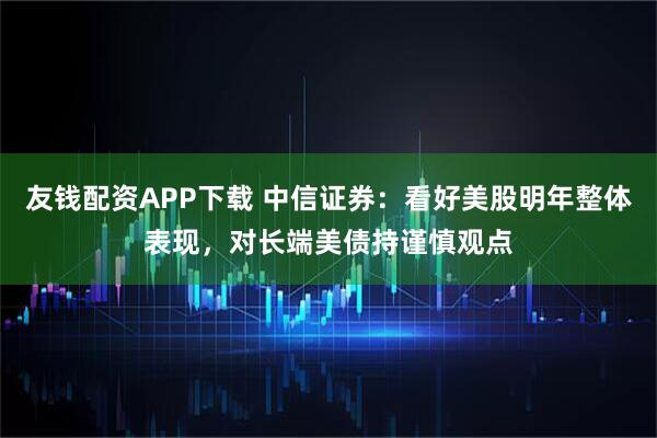 友钱配资APP下载 中信证券：看好美股明年整体表现，对长端美债持谨慎观点