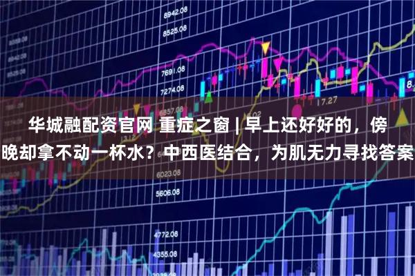 华城融配资官网 重症之窗 | 早上还好好的,傍晚却拿不动一杯水?中西医结合,为肌无力寻找答案