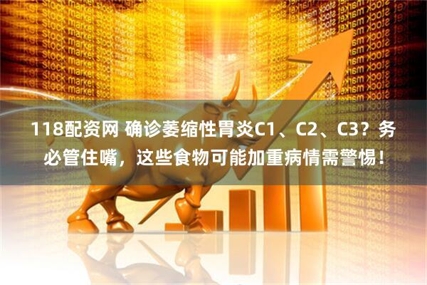 118配资网 确诊萎缩性胃炎C1、C2、C3？务必管住嘴，这些食物可能加重病情需警惕！