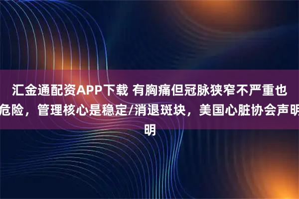 汇金通配资APP下载 有胸痛但冠脉狭窄不严重也危险,管理核心是稳定/消退斑块,美国心脏协会声明