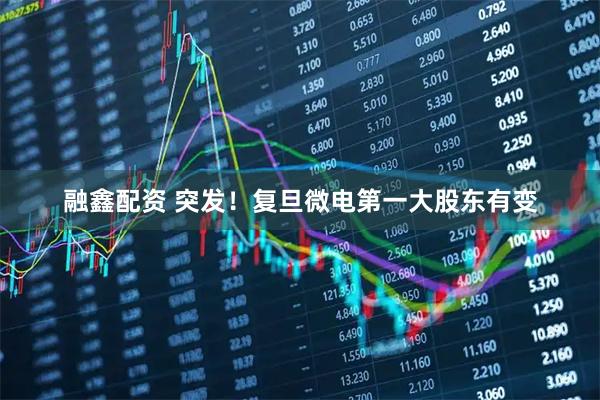 融鑫配资 突发！复旦微电第一大股东有变