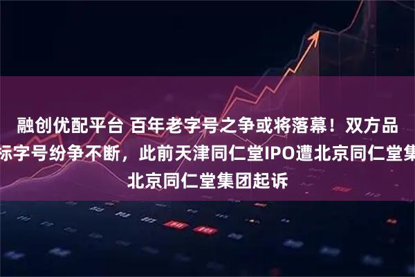 融创优配平台 百年老字号之争或将落幕！双方品牌、商标字号纷争不断，此前天津同仁堂IPO遭北京同仁堂集团起诉