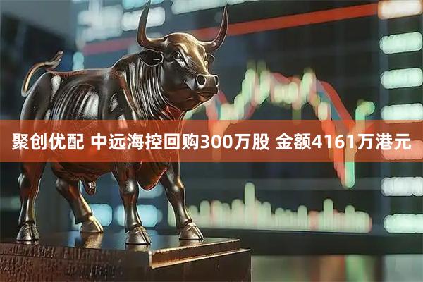 聚创优配 中远海控回购300万股 金额4161万港元