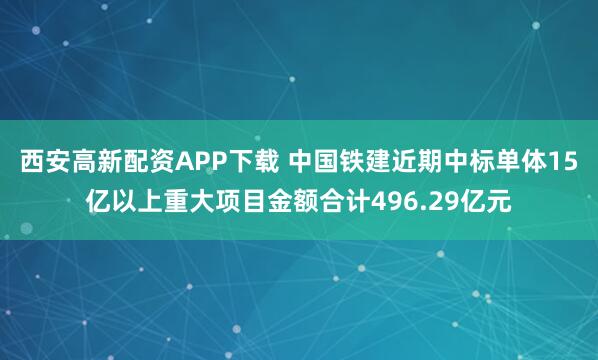 西安高新配资APP下载 中国铁建近期中标单体15亿以上重大项目金额合计496.29亿元