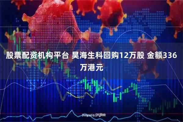 股票配资机构平台 昊海生科回购12万股 金额336万港元