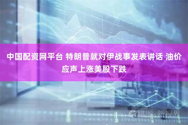 中国配资网平台 特朗普就对伊战事发表讲话 油价应声上涨美股下跌