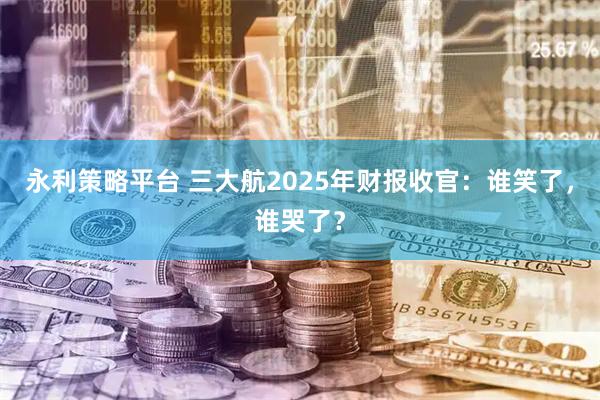 永利策略平台 三大航2025年财报收官:谁笑了,谁哭了?