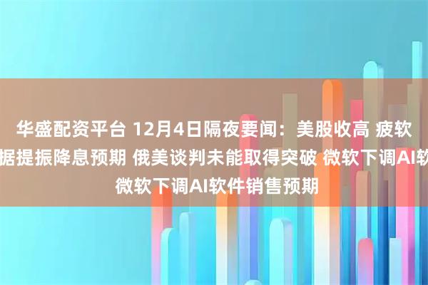 华盛配资平台 12月4日隔夜要闻：美股收高 疲软ADP就业数据提振降息预期 俄美谈判未能取得突破 微软下调AI软件销售预期