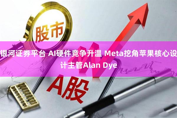 银河证券平台 AI硬件竞争升温 Meta挖角苹果核心设计主管Alan Dye