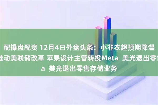 配操盘配资 12月4日外盘头条：小非农超预期降温 贝森特拟推动美联储改革 苹果设计主管转投Meta  美光退出零售存储业务