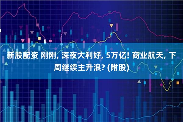 新股配资 刚刚, 深夜大利好, 5万亿! 商业航天, 下周继续主升浪? (附股)