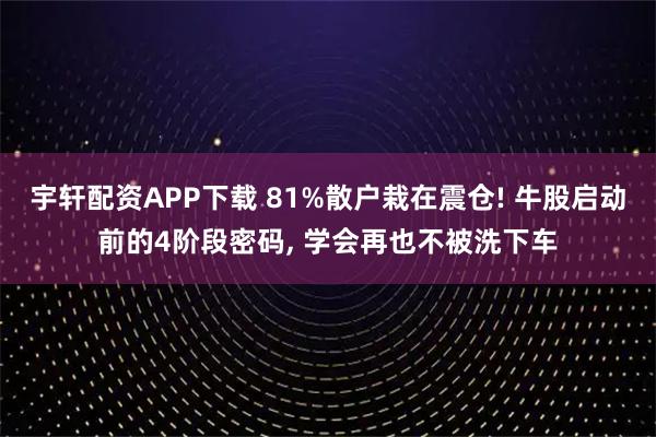 宇轩配资APP下载 81%散户栽在震仓! 牛股启动前的4阶段密码, 学会再也不被洗下车