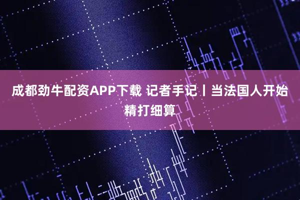 成都劲牛配资APP下载 记者手记丨当法国人开始精打细算