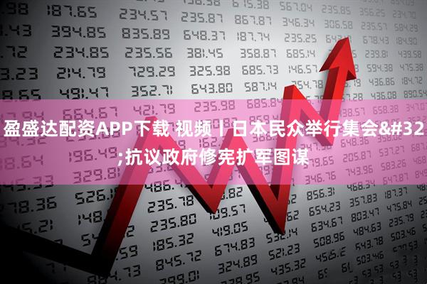 盈盛达配资APP下载 视频丨日本民众举行集会 抗议政府修宪扩军图谋