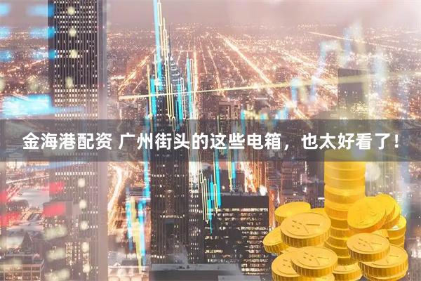 金海港配资 广州街头的这些电箱,也太好看了!