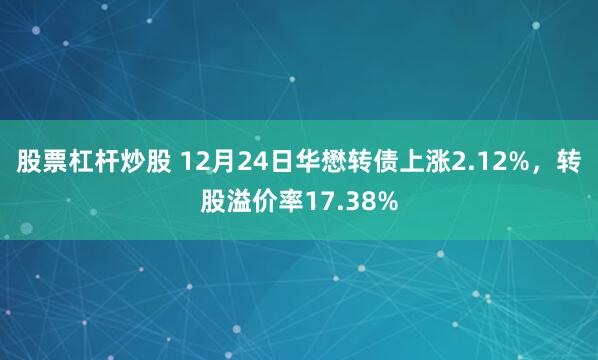 股票杠杆炒股 12月24日华懋转债上涨2.12%,转股溢价率17.38%