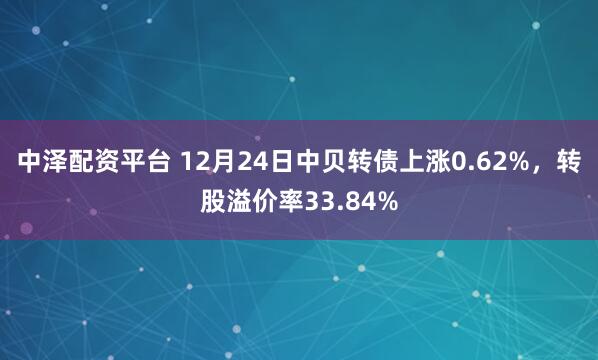中泽配资平台 12月24日中贝转债上涨0.62%,转股溢价率33.84%