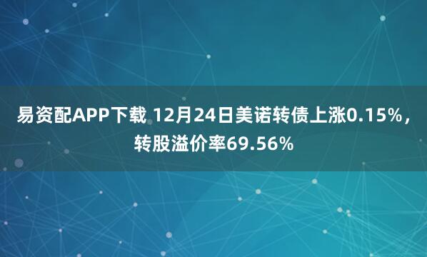 易资配APP下载 12月24日美诺转债上涨0.15%,转股溢价率69.56%