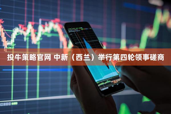投牛策略官网 中新（西兰）举行第四轮领事磋商