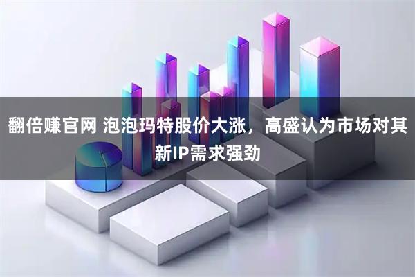 翻倍赚官网 泡泡玛特股价大涨，高盛认为市场对其新IP需求强劲