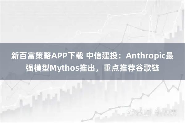 新百富策略APP下载 中信建投：Anthropic最强模型Mythos推出，重点推荐谷歌链