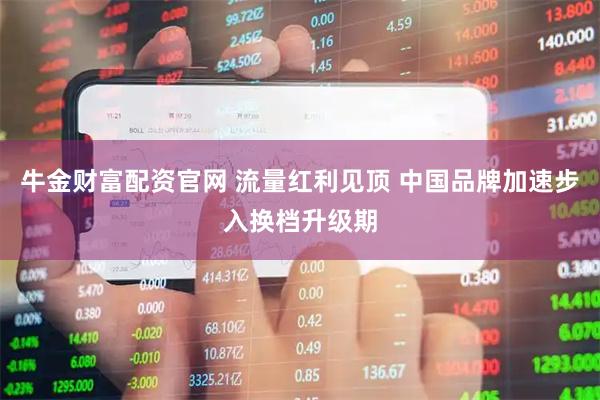 牛金财富配资官网 流量红利见顶 中国品牌加速步入换档升级期