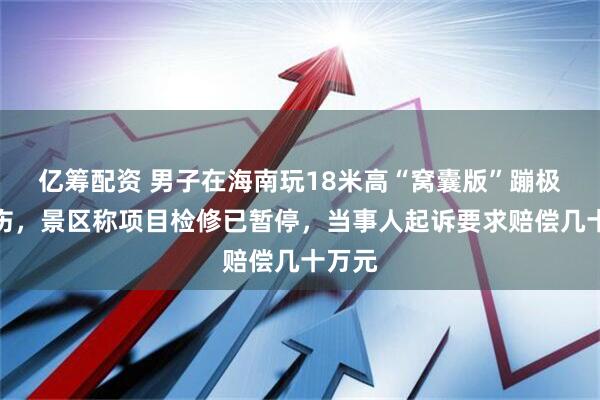 亿筹配资 男子在海南玩18米高“窝囊版”蹦极时摔伤，景区称项目检修已暂停，当事人起诉要求赔偿几十万元