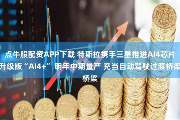 点牛股配资APP下载 特斯拉携手三星推进AI4芯片升级版“AI4+” 明年中期量产 充当自动驾驶过渡桥梁