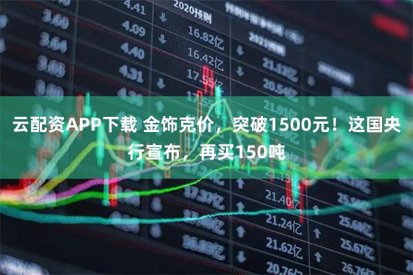 云配资APP下载 金饰克价，突破1500元！这国央行宣布，再买150吨