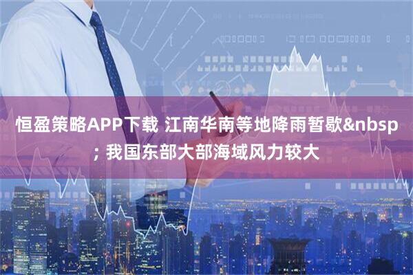 恒盈策略APP下载 江南华南等地降雨暂歇&nbsp; 我国东部大部海域风力较大