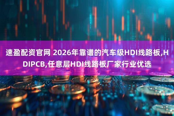 速盈配资官网 2026年靠谱的汽车级HDI线路板,HDIPCB,任意层HDI线路板厂家行业优选