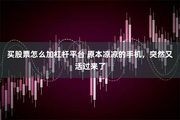 买股票怎么加杠杆平台 原本凉凉的手机，突然又活过来了
