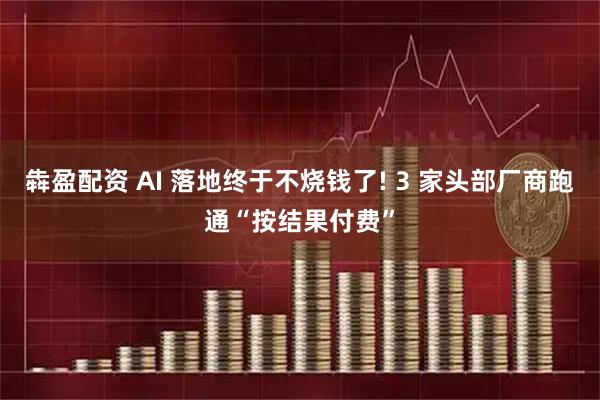 犇盈配资 AI 落地终于不烧钱了! 3 家头部厂商跑通“按结果付费”