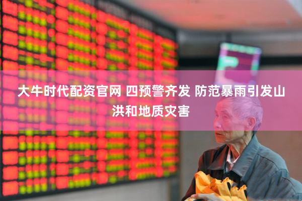 大牛时代配资官网 四预警齐发 防范暴雨引发山洪和地质灾害