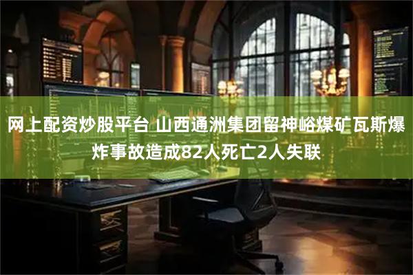 网上配资炒股平台 山西通洲集团留神峪煤矿瓦斯爆炸事故造成82人死亡2人失联