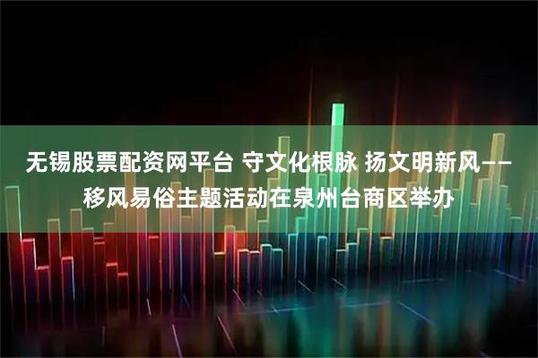 无锡股票配资网平台 守文化根脉 扬文明新风——移风易俗主题活动在泉州台商区举办