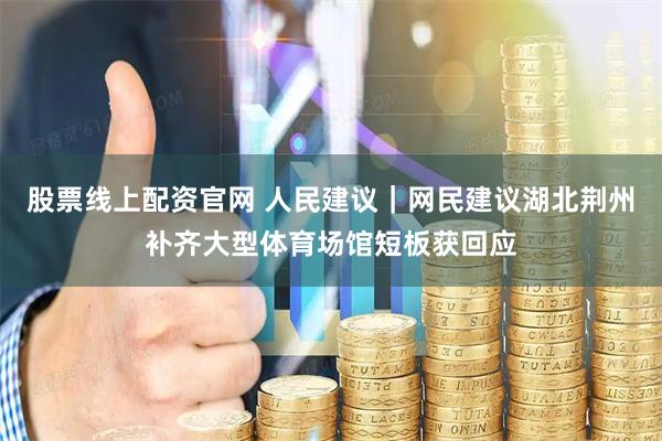 股票线上配资官网 人民建议｜网民建议湖北荆州补齐大型体育场馆短板获回应